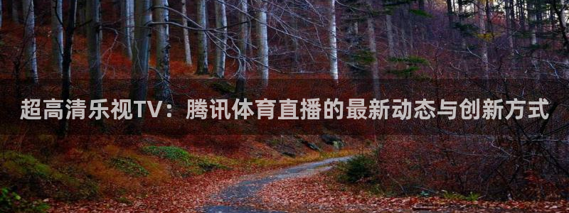 黑白体育nba直播：超高清乐视TV：腾讯体育直播的最新动态与创新方式